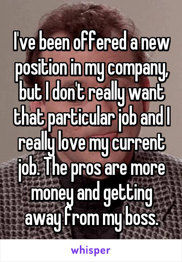 I've been offered a new position in my company, but I don't really want that particular job and I really love my current job. The pros are more money and getting away from my boss.