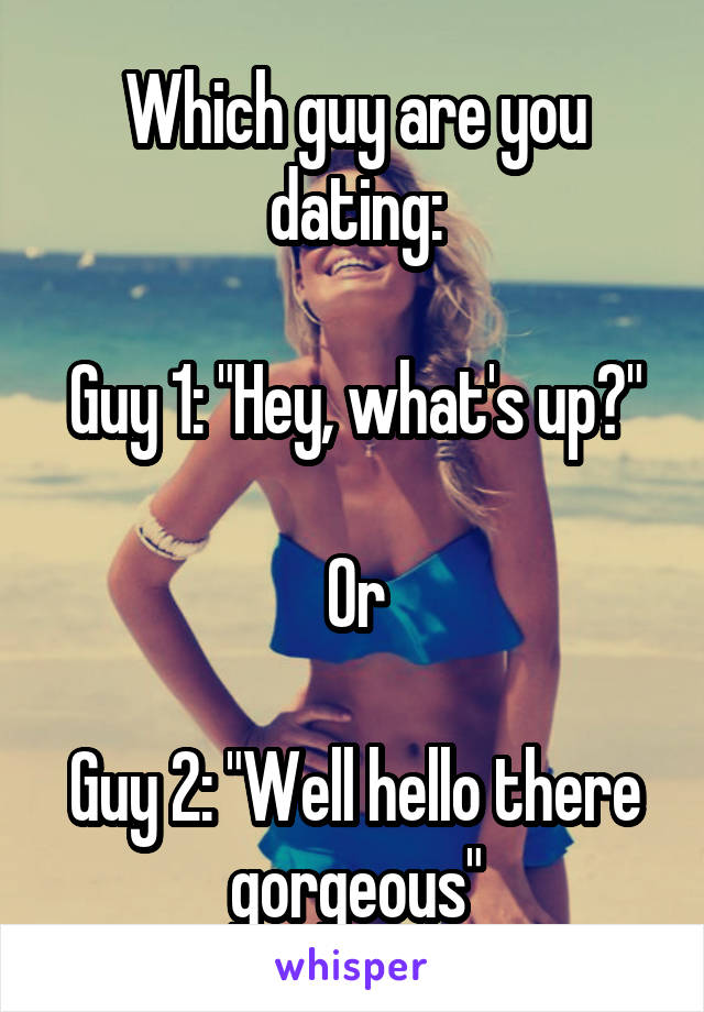 Which guy are you dating:

Guy 1: "Hey, what's up?"

Or

Guy 2: "Well hello there gorgeous"