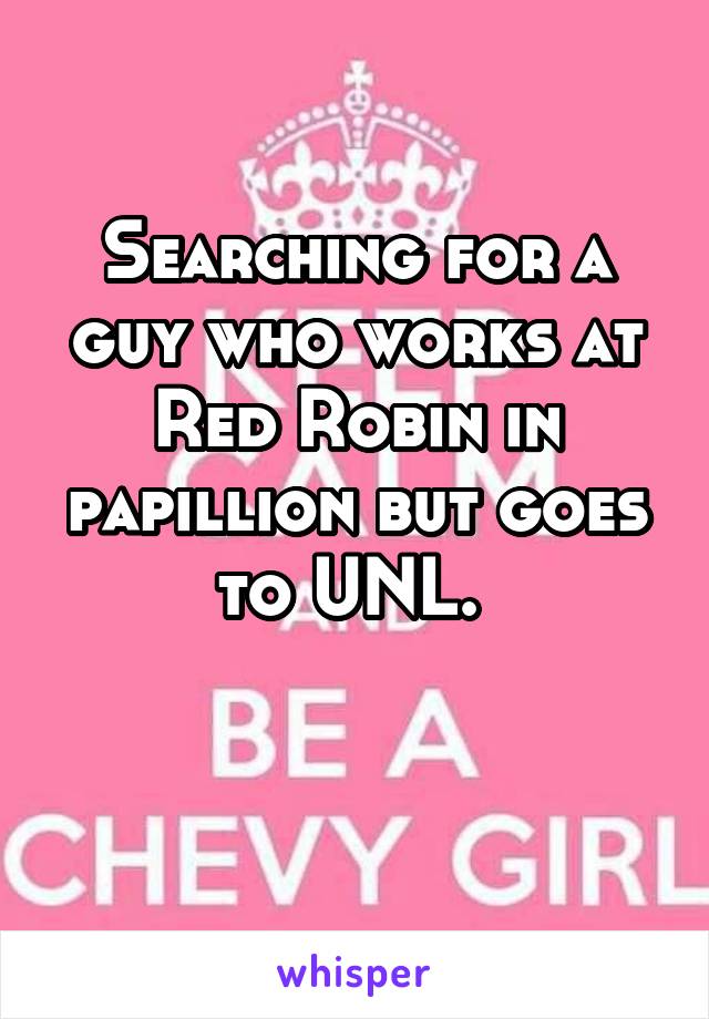 Searching for a guy who works at Red Robin in papillion but goes to UNL. 

