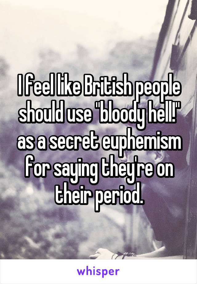 I feel like British people should use "bloody hell!" as a secret euphemism for saying they're on their period.