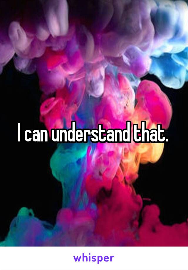 I can understand that. 