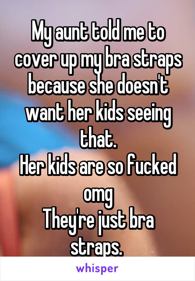 My aunt told me to cover up my bra straps because she doesn't want her kids seeing that.
Her kids are so fucked omg
They're just bra straps. 