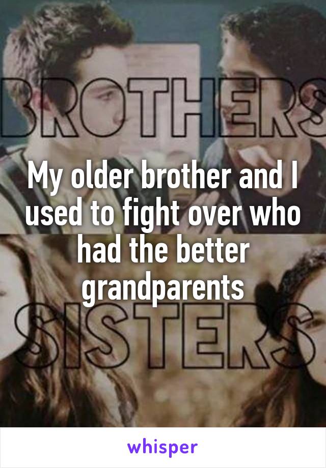 My older brother and I used to fight over who had the better grandparents