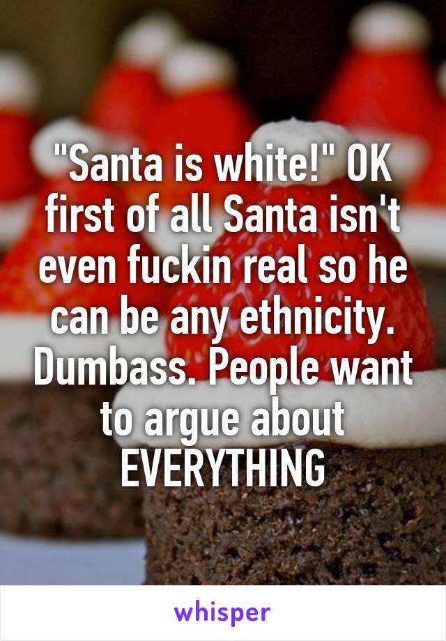 "Santa is white!" OK first of all Santa isn't even fuckin real so he can be any ethnicity. Dumbass. People want to argue about EVERYTHING