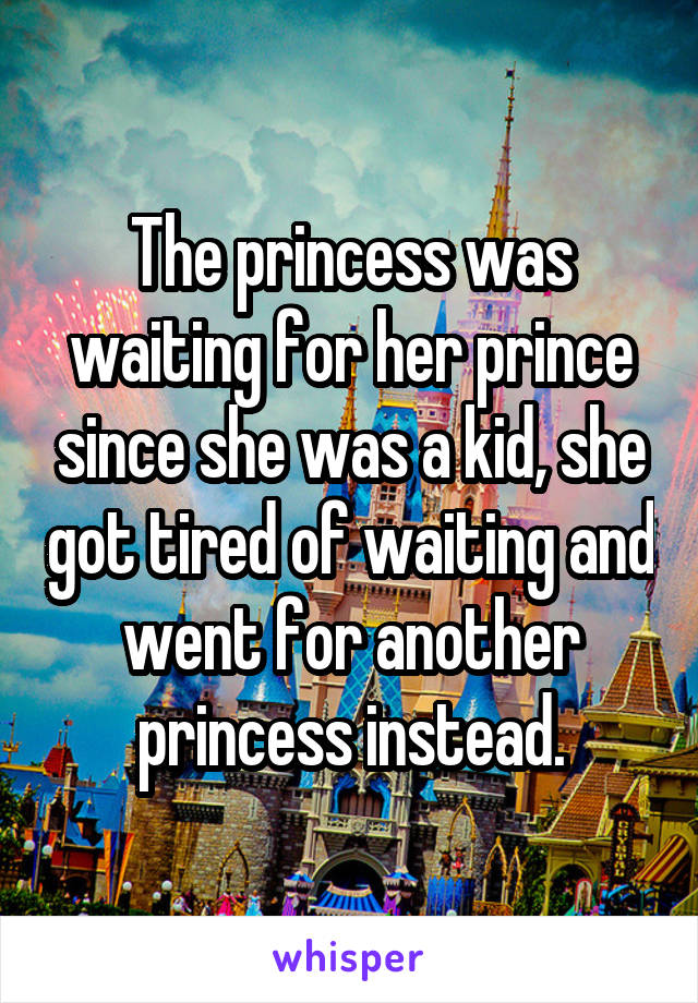 The princess was waiting for her prince since she was a kid, she got tired of waiting and went for another princess instead.