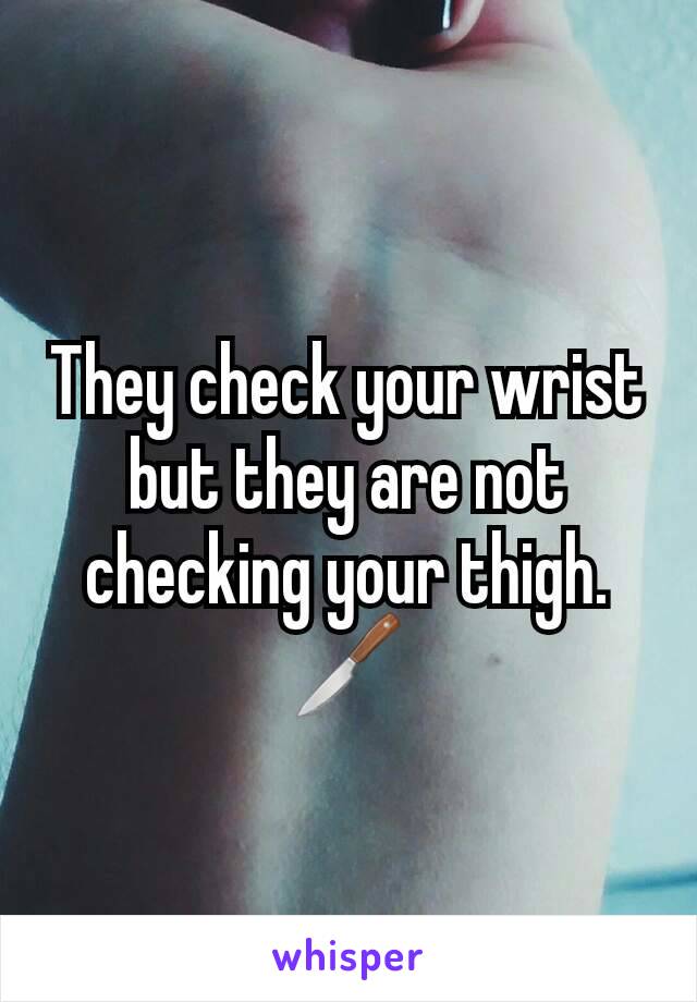 They check your wrist but they are not checking your thigh.🔪