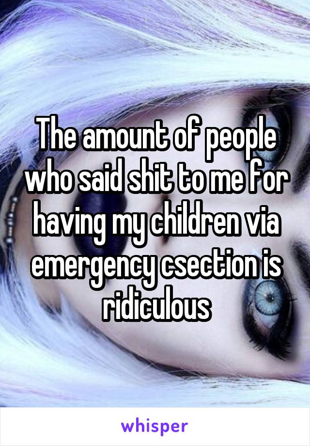 The amount of people who said shit to me for having my children via emergency csection is ridiculous