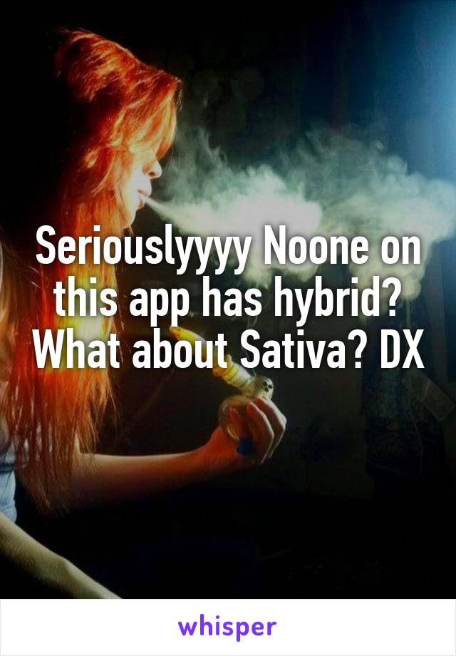 Seriouslyyyy Noone on this app has hybrid? What about Sativa? DX 