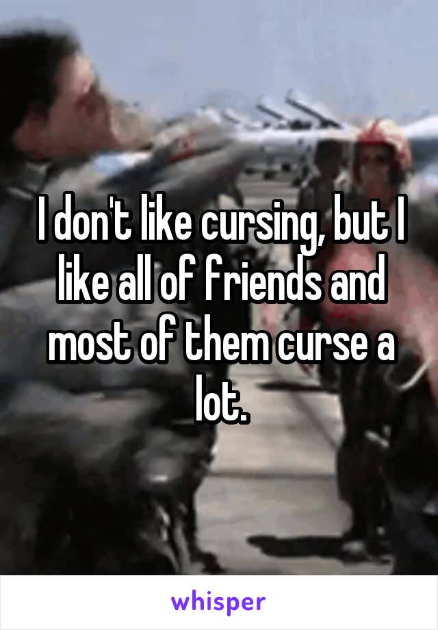 I don't like cursing, but I like all of friends and most of them curse a lot.