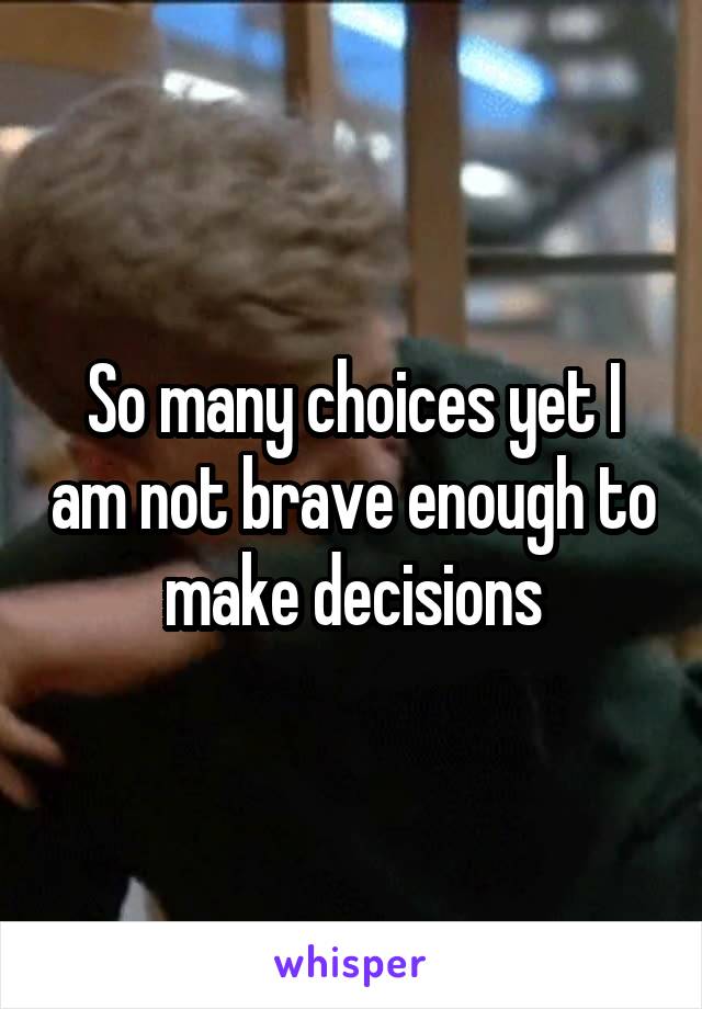 So many choices yet I am not brave enough to make decisions