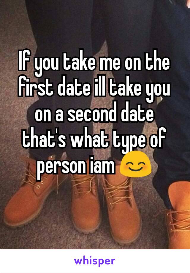 If you take me on the first date ill take you on a second date that's what type of person iam 😊