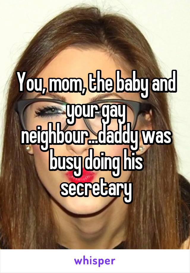 You, mom, the baby and your gay neighbour...daddy was busy doing his secretary