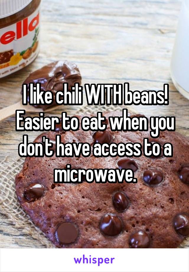 I like chili WITH beans! Easier to eat when you don't have access to a microwave.