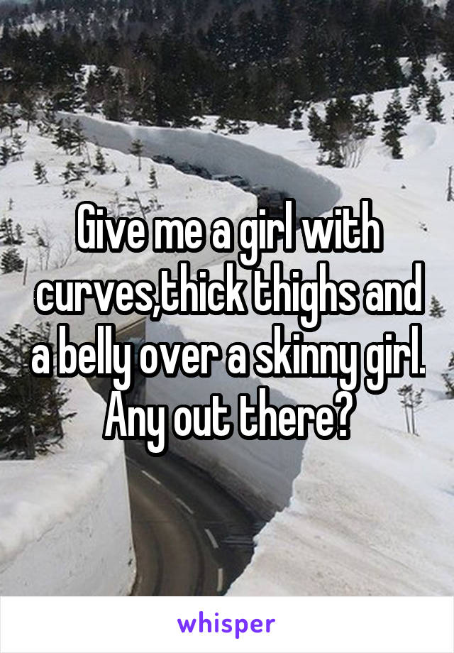 Give me a girl with curves,thick thighs and a belly over a skinny girl. Any out there?