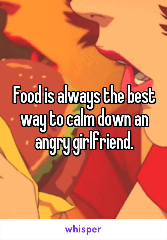 Food is always the best way to calm down an angry girlfriend.