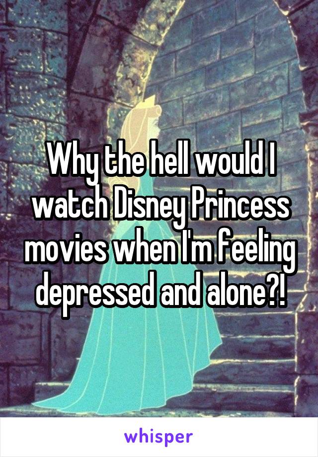 Why the hell would I watch Disney Princess movies when I'm feeling depressed and alone?!