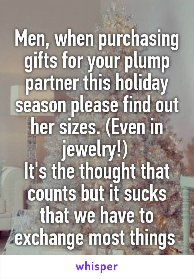 Men, when purchasing gifts for your plump partner this holiday season please find out her sizes. (Even in jewelry!) 
It's the thought that counts but it sucks that we have to exchange most things 