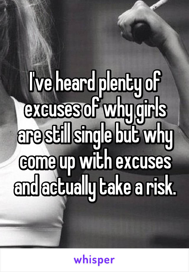 I've heard plenty of excuses of why girls are still single but why come up with excuses and actually take a risk.