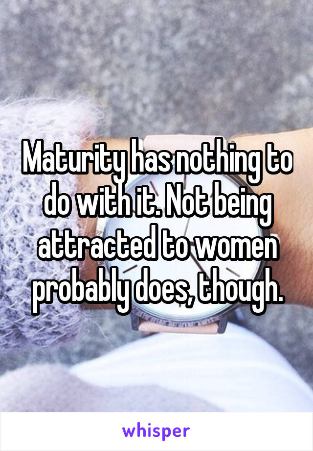 Maturity has nothing to do with it. Not being attracted to women probably does, though.