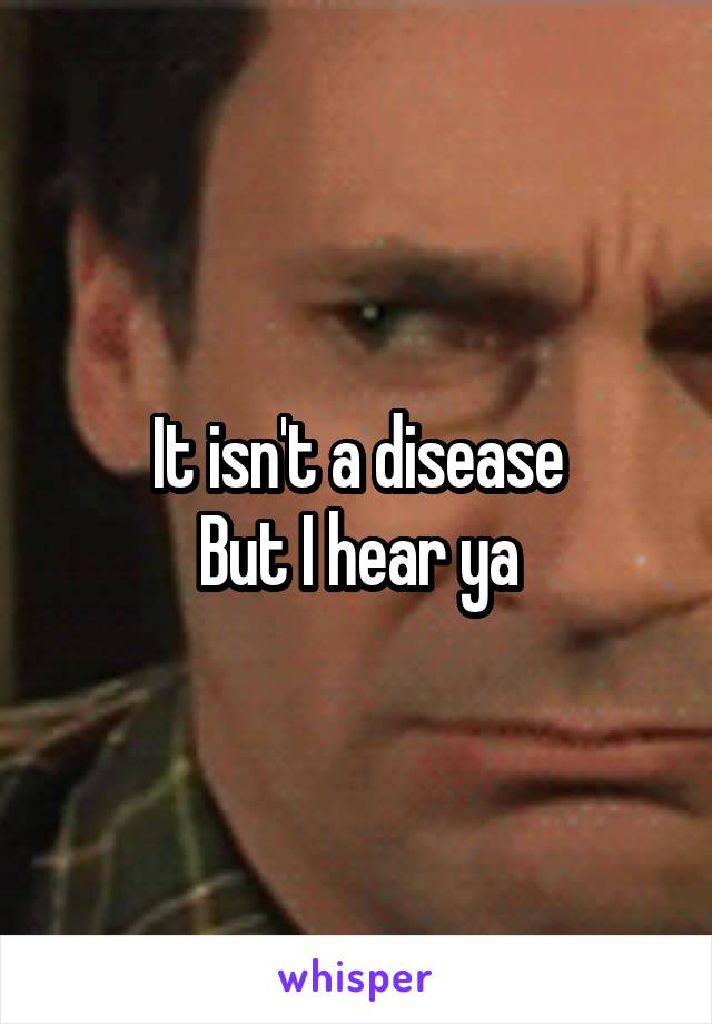 It isn't a disease
But I hear ya