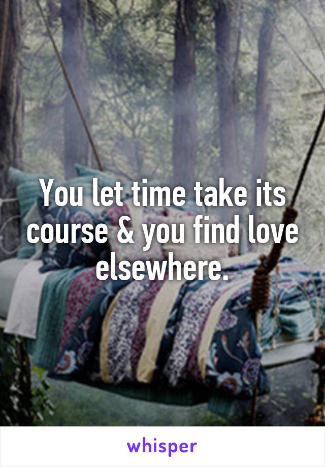 You let time take its course & you find love elsewhere.