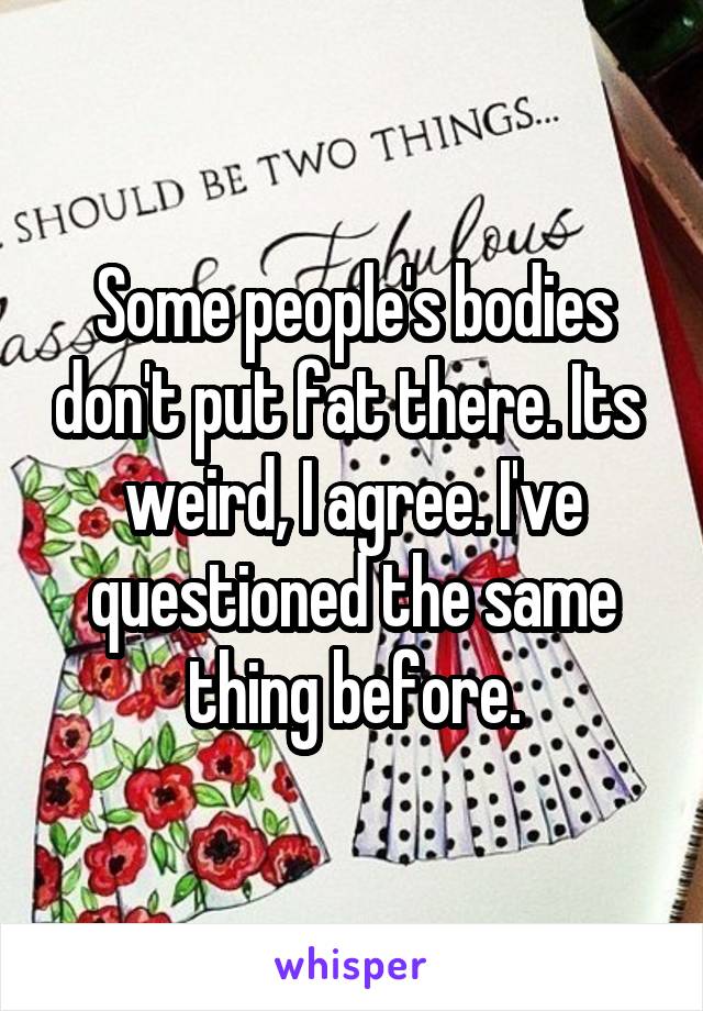 Some people's bodies don't put fat there. Its  weird, I agree. I've questioned the same thing before.