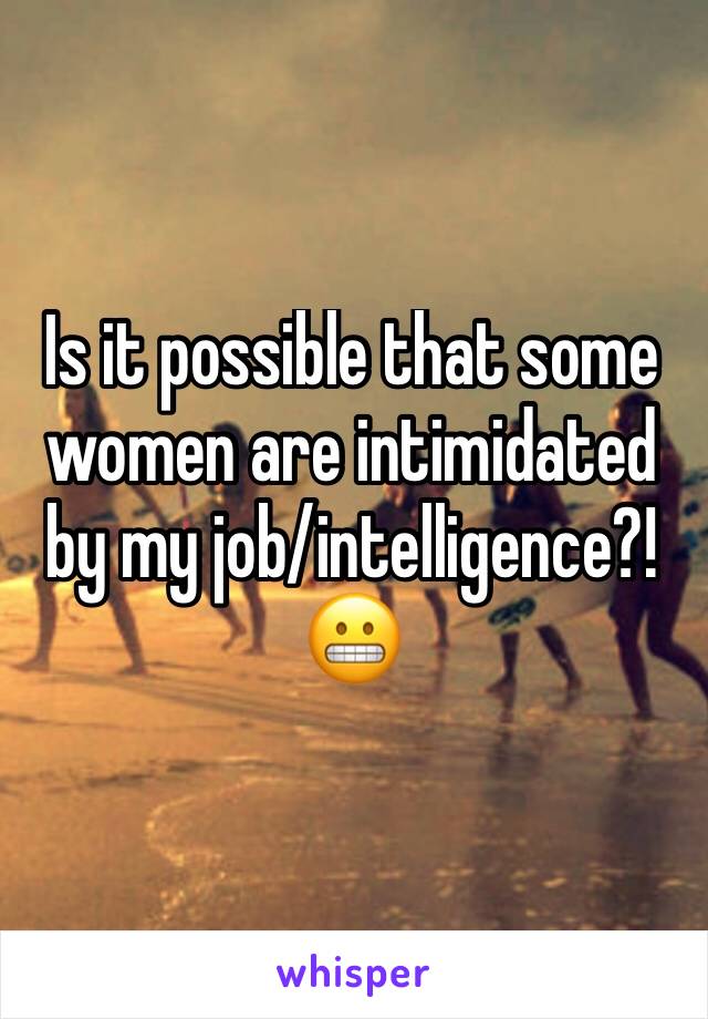 Is it possible that some women are intimidated by my job/intelligence?!
😬