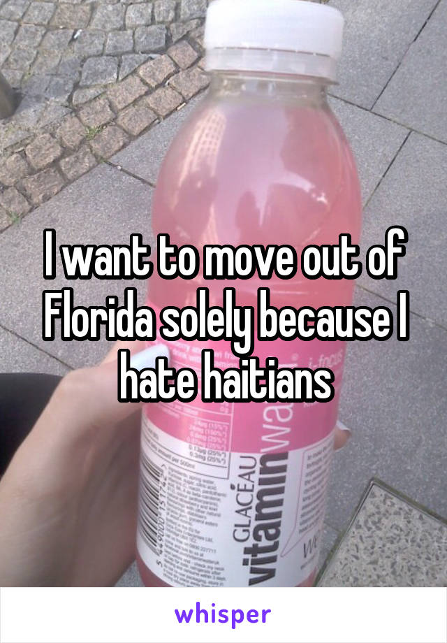 I want to move out of Florida solely because I hate haitians