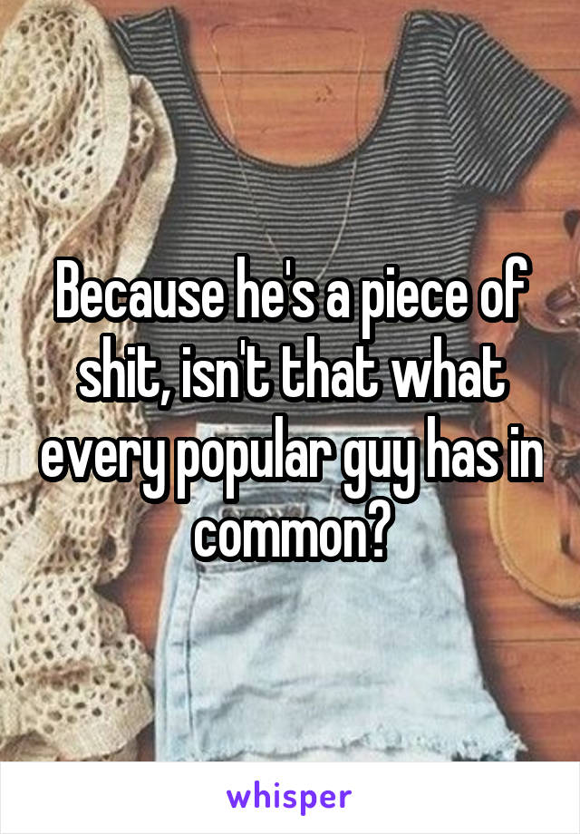 Because he's a piece of shit, isn't that what every popular guy has in common?