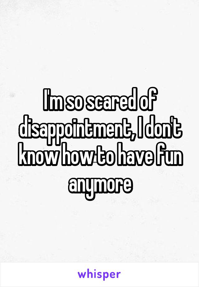 I'm so scared of disappointment, I don't know how to have fun anymore