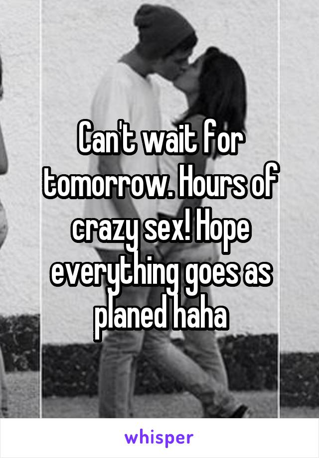 Can't wait for tomorrow. Hours of crazy sex! Hope everything goes as planed haha