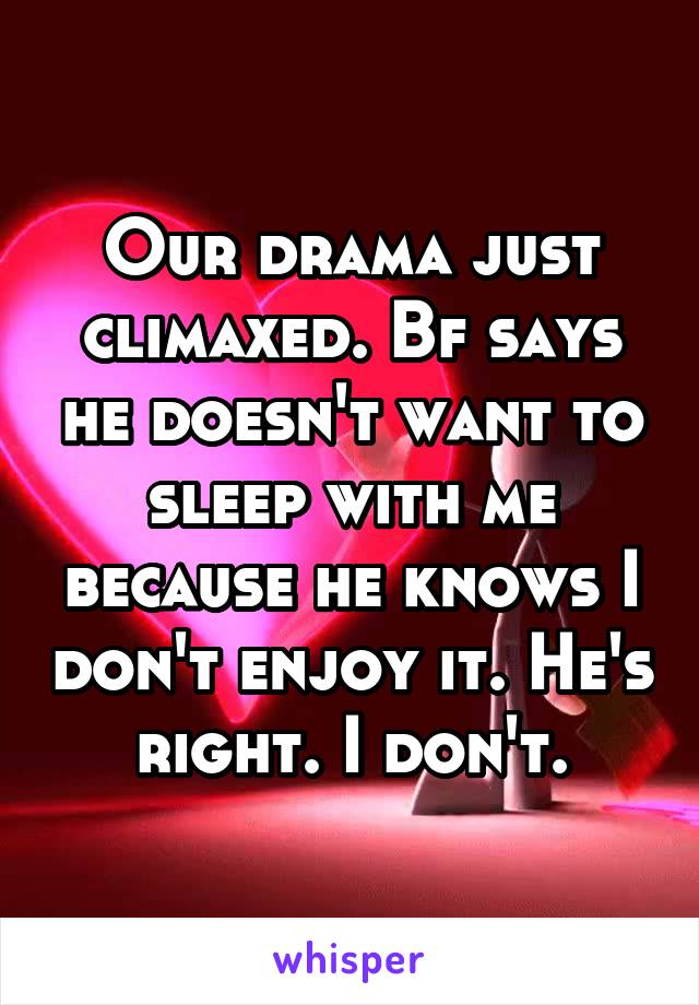 Our drama just climaxed. Bf says he doesn't want to sleep with me because he knows I don't enjoy it. He's right. I don't.