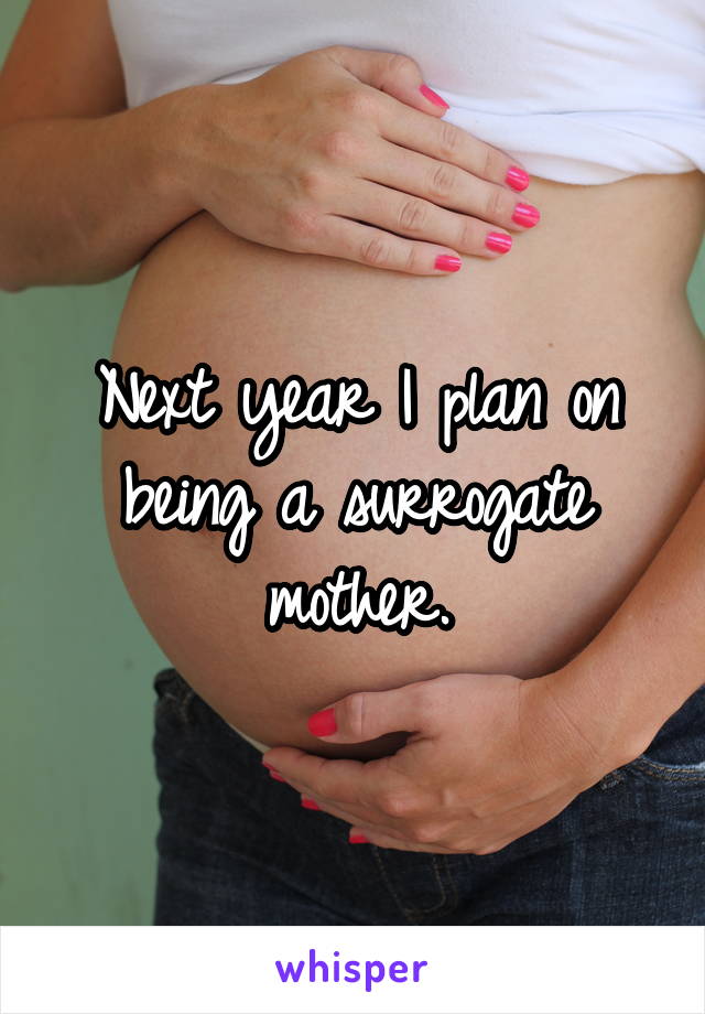 Next year I plan on being a surrogate mother.