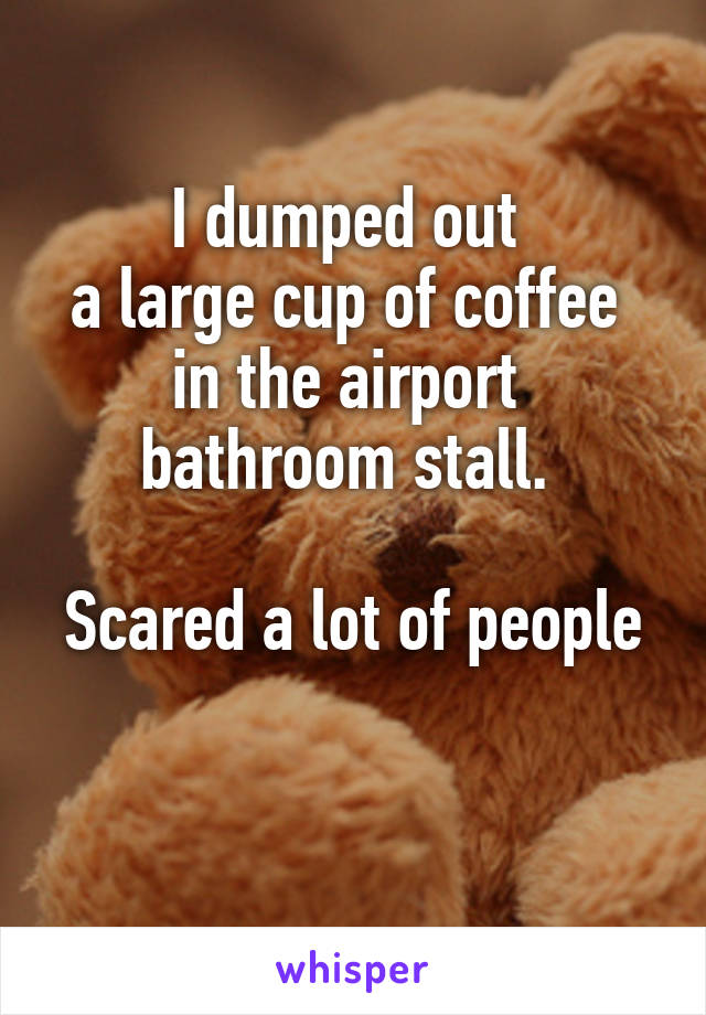 I dumped out 
a large cup of coffee 
in the airport 
bathroom stall. 

Scared a lot of people

