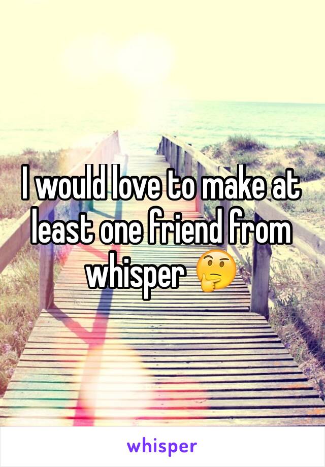 I would love to make at least one friend from whisper 🤔