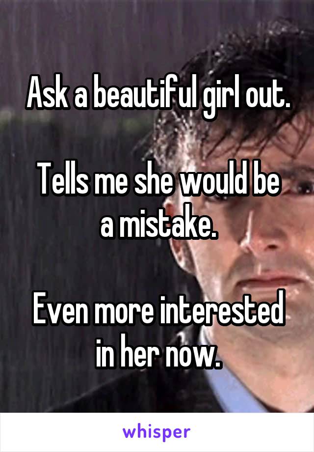 Ask a beautiful girl out.

Tells me she would be a mistake.

Even more interested in her now.