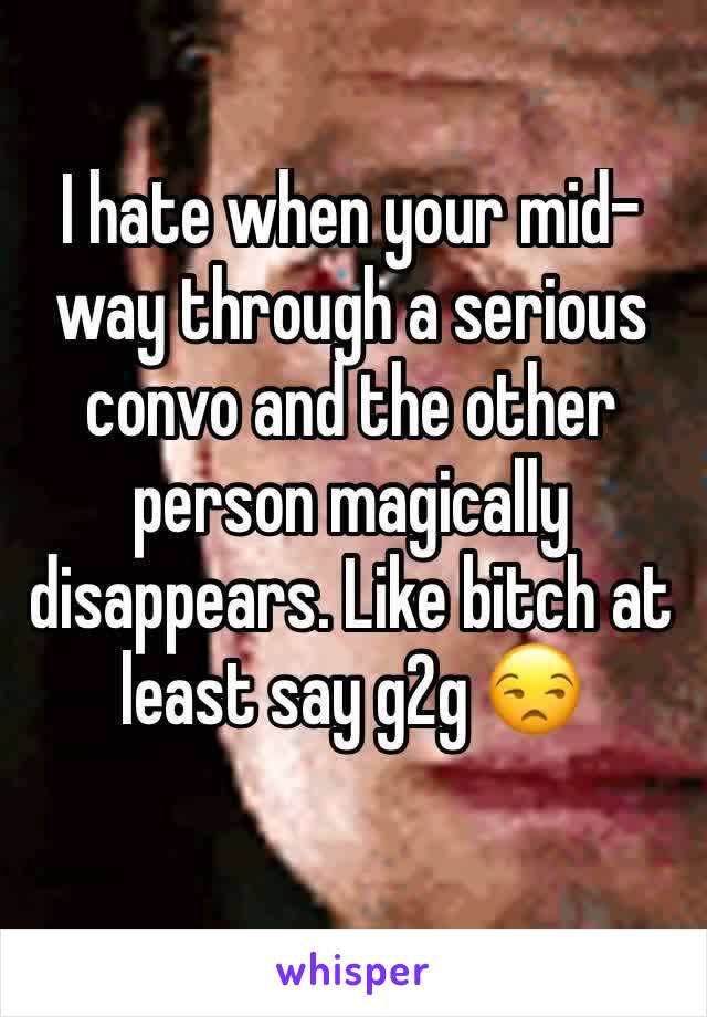 I hate when your mid-way through a serious convo and the other person magically disappears. Like bitch at least say g2g 😒