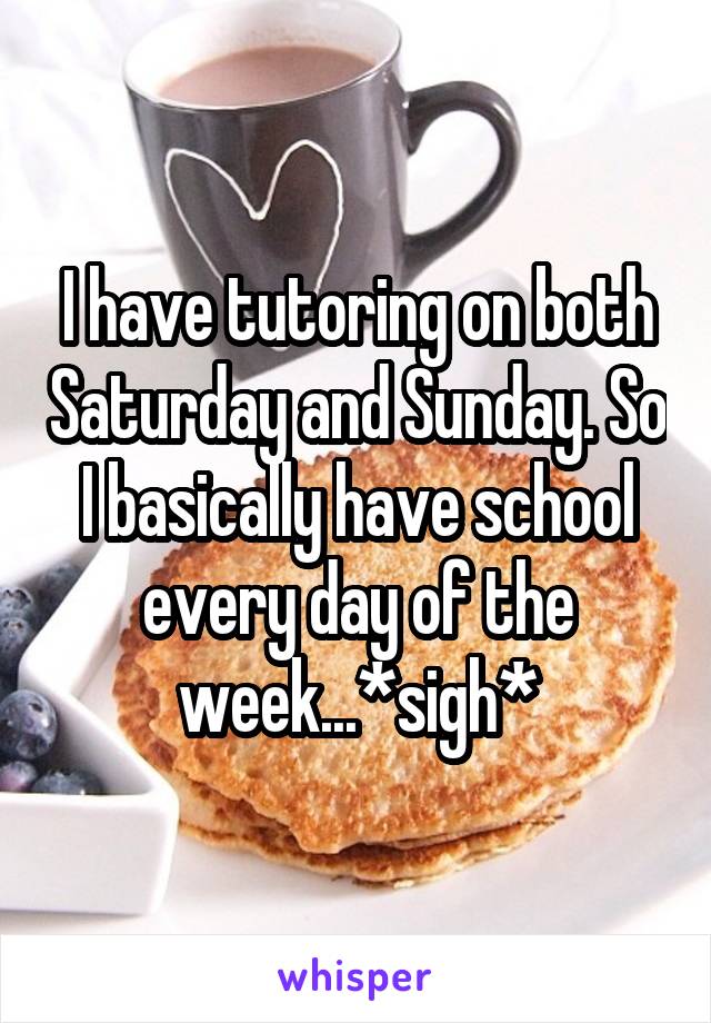 I have tutoring on both Saturday and Sunday. So I basically have school every day of the week...*sigh*