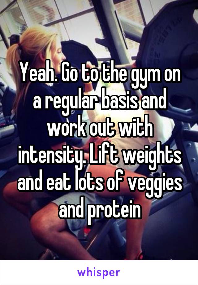 Yeah. Go to the gym on a regular basis and work out with intensity. Lift weights and eat lots of veggies and protein