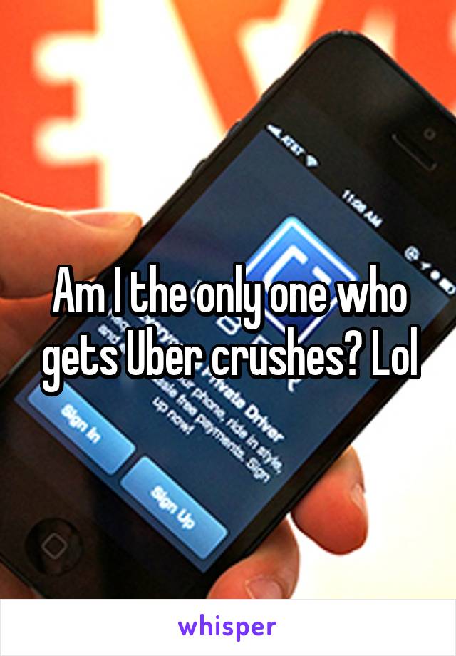 Am I the only one who gets Uber crushes? Lol