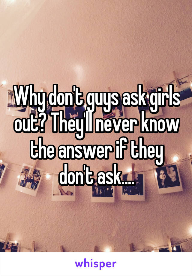 Why don't guys ask girls out? They'll never know the answer if they don't ask....