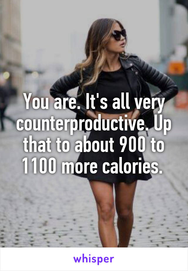 You are. It's all very counterproductive. Up that to about 900 to 1100 more calories. 