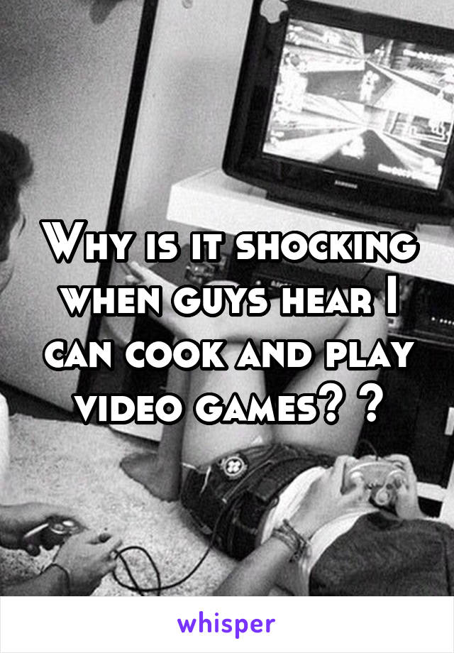 Why is it shocking when guys hear I can cook and play video games? ?