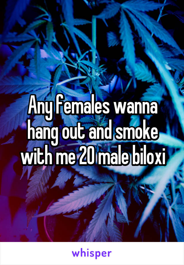 Any females wanna hang out and smoke with me 20 male biloxi