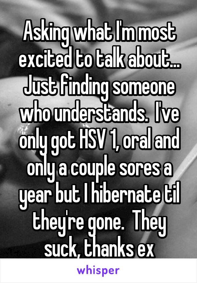 Asking what I'm most excited to talk about...
Just finding someone who understands.  I've only got HSV 1, oral and only a couple sores a year but I hibernate til they're gone.  They suck, thanks ex