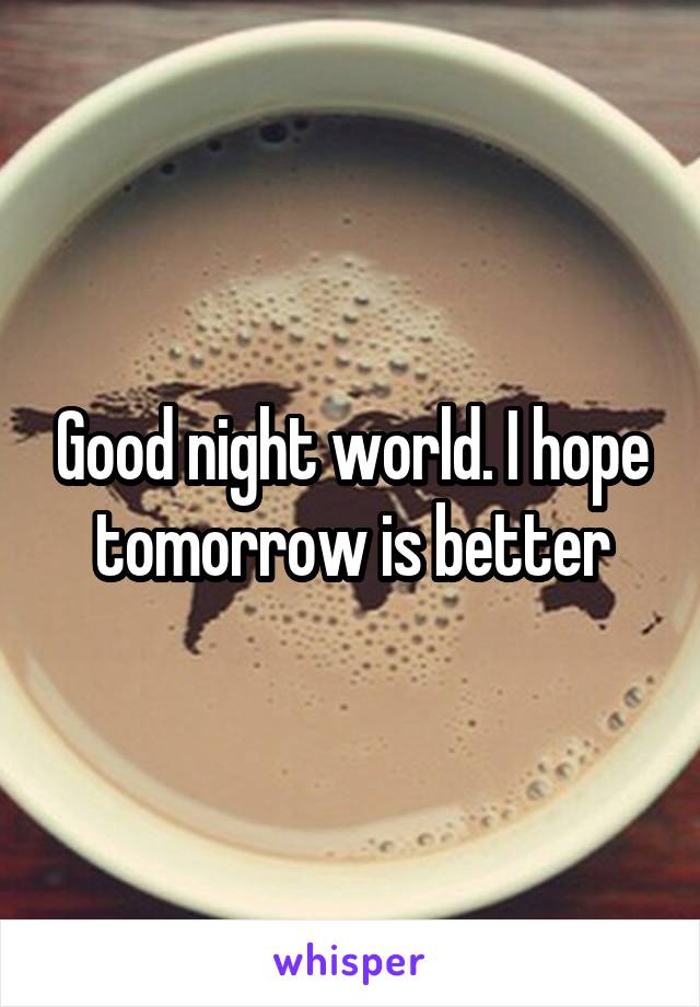 Good night world. I hope tomorrow is better