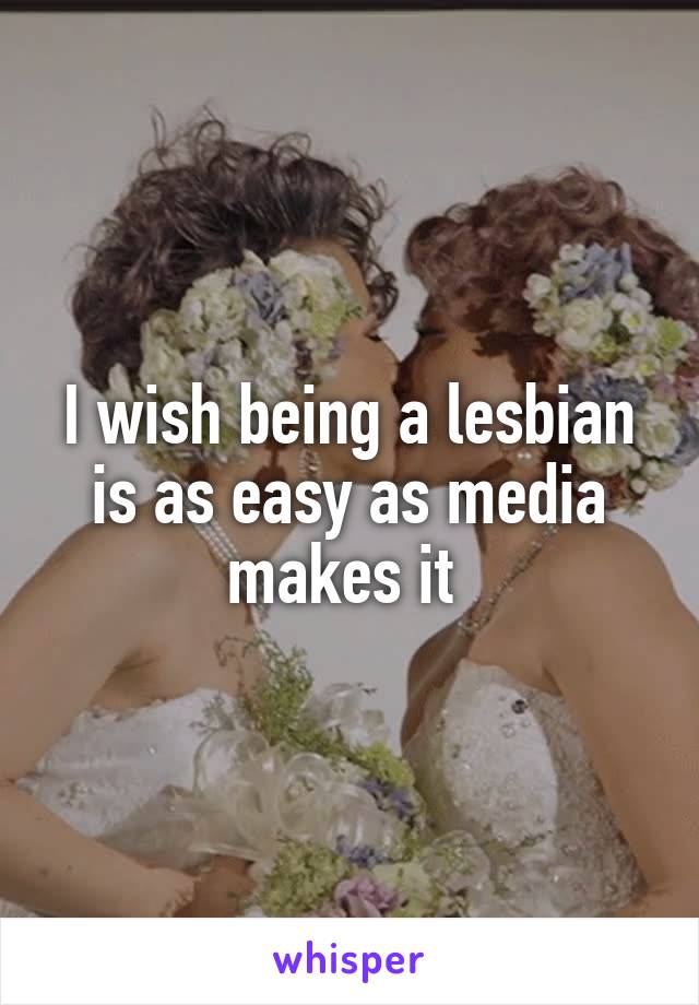 I wish being a lesbian is as easy as media makes it 