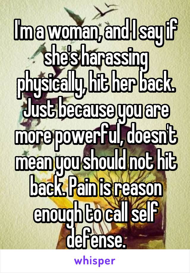 I'm a woman, and I say if she's harassing physically, hit her back. Just because you are more powerful, doesn't mean you should not hit back. Pain is reason enough to call self defense.