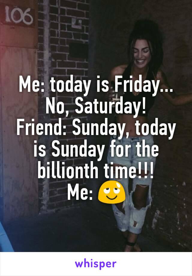 Me: today is Friday... No, Saturday!
Friend: Sunday, today is Sunday for the billionth time!!!
Me: 😌