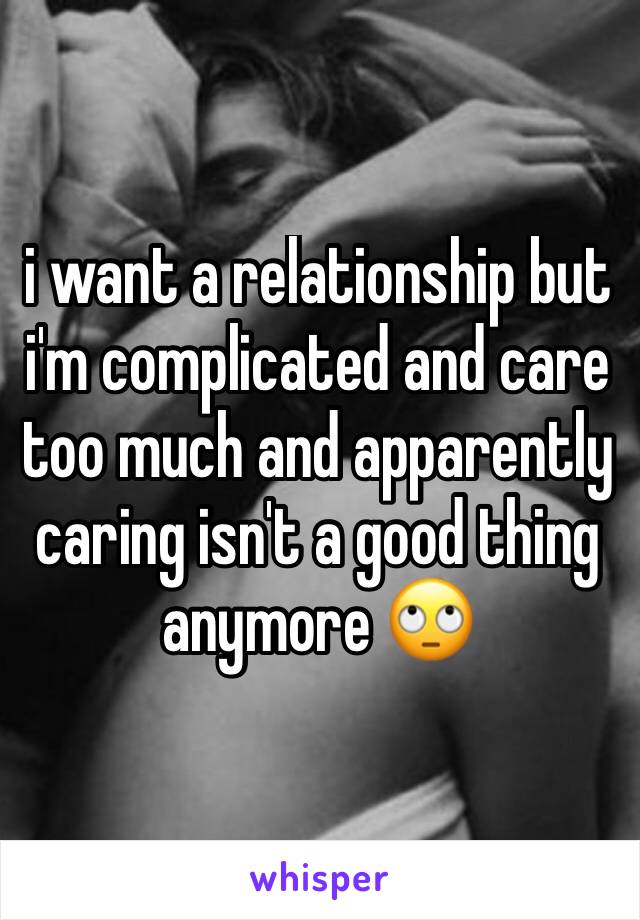 i want a relationship but i'm complicated and care too much and apparently caring isn't a good thing anymore 🙄